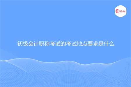 初级会计职称考试的考试地点要求是什么