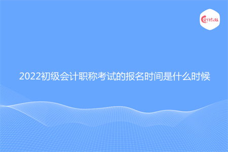 2022初级会计职称考试的报名时间是什么时候