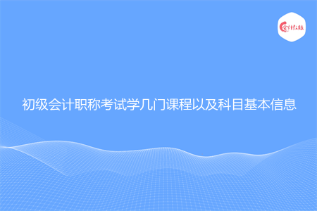 初级会计职称考试学几门课程以及科目基本信息