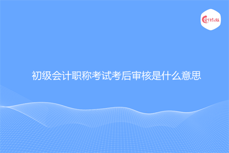 初级会计职称考试考后审核是什么意思