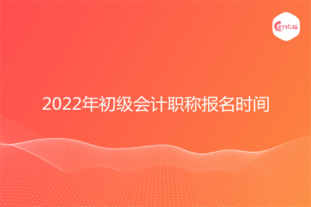 2022年初級會計職稱報名時間