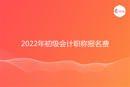 2022年初級(jí)會(huì)計(jì)職稱報(bào)名費(fèi)多少