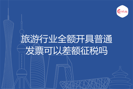 旅游行業(yè)全額開具普通發(fā)票可以差額征稅嗎