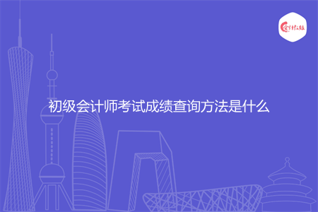 初級會計師考試成績查詢方法是什么