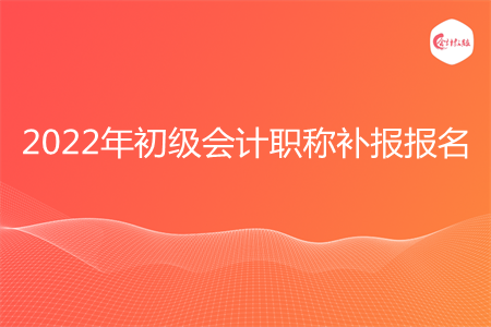 2022年初级会计职称报名是否可以补报