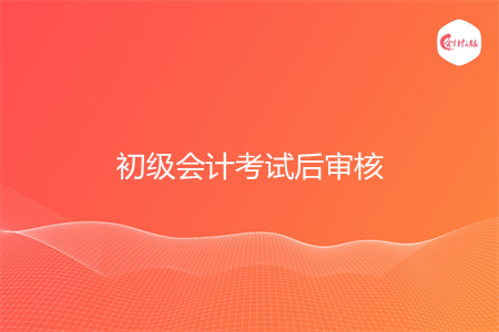 初级会计考试后审核严吗