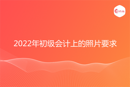 2022年初级会计上的照片要求是什么