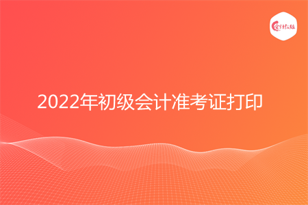 2022年初级会计考证在哪里打印