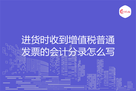 进货时收到增值税普通发票的会计分录怎么写