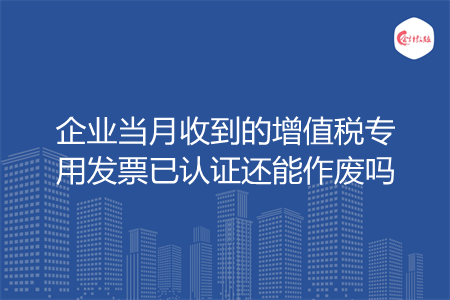 企业当月收到的增值税专用发票已认证还能作废吗