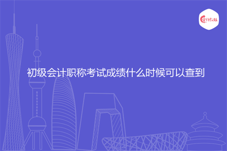 初级会计职称考试成绩什么时候可以查到