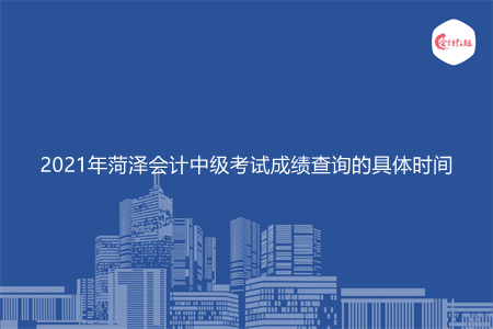 2021年菏泽会计中级考试成绩查询的具体时间