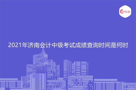 2021年济南会计中级考试成绩查询时间是何时