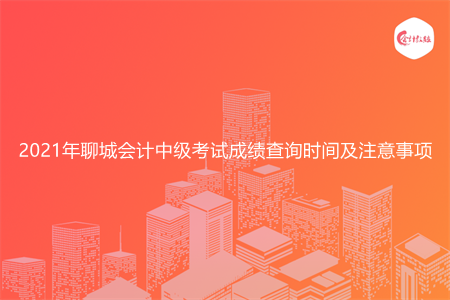 2021年聊城会计中级考试成绩查询时间及注意事项