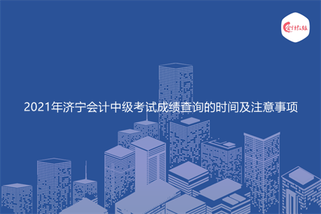 2021年济宁会计中级考试成绩查询的时间及注意事项