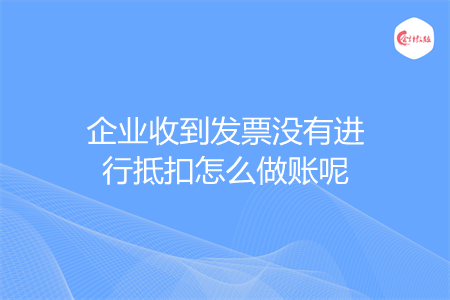 企业收到发票没有进行抵扣怎么做账呢