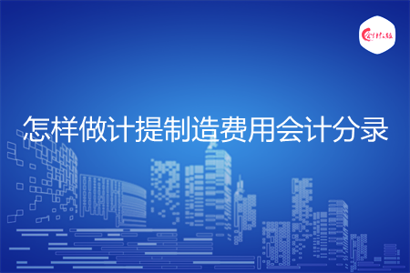 怎样做计提制造费用会计分录 怎样做计提制造费用会计分录