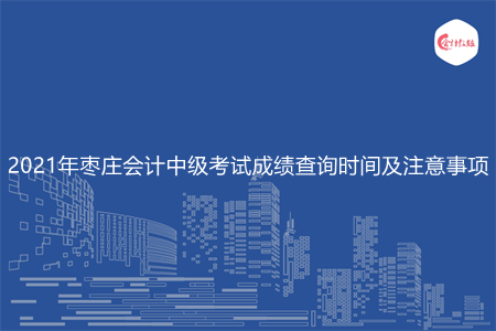 2021年枣庄会计中级考试成绩查询时间及注意事项