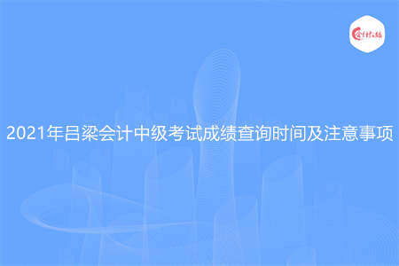 2021年吕梁会计中级考试成绩查询时间及注意事项