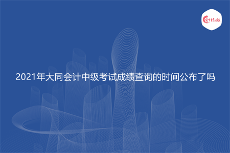 2021年大同会计中级考试成绩查询的时间公布了吗