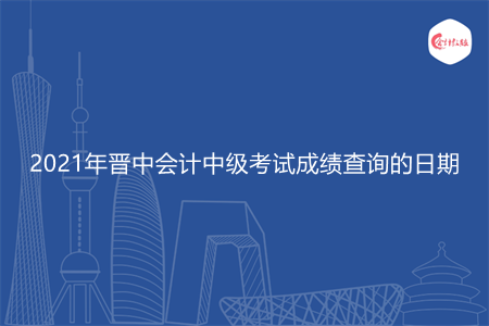 2021年晋中会计中级考试成绩查询的日期