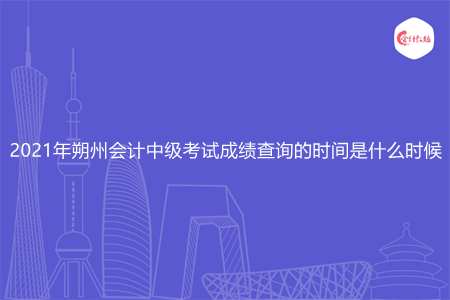 2021年朔州会计中级考试成绩查询的时间是什么时候