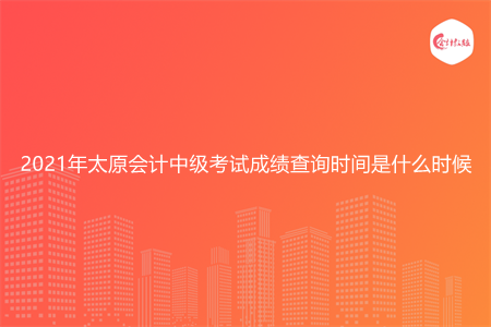 2021年太原会计中级考试成绩查询时间是什么时候