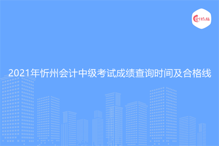 2021年忻州会计中级考试成绩查询时间及合格线