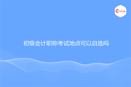 初级会计职称考试地点可以自选吗