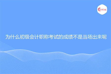 为什么初级会计职称考试的成绩不是当场出来呢