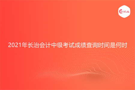 2021年长治会计中级考试成绩查询时间是何时