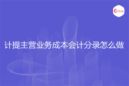 计提主营业务成本会计分录怎么做 计提主营业务成本会计分录怎么做