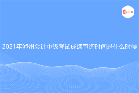 2021年泸州会计中级考试成绩查询时间是什么时候