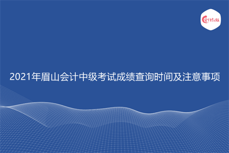 2021年眉山会计中级考试成绩查询时间及注意事项