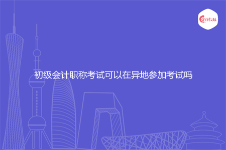 初级会计职称考试可以在异地参加考试吗