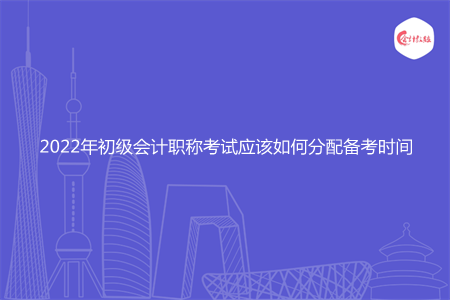 2022年初级会计职称考试应该如何分配备考时间