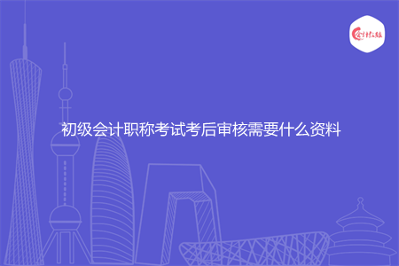 初级会计职称考试考后审核需要什么资料