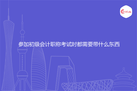 参加初级会计职称考试时都需要带什么东西