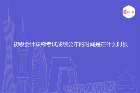 初级会计职称考试成绩公布的时间是在什么时候