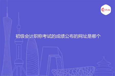 初级会计职称考试的成绩公布的网址是哪个