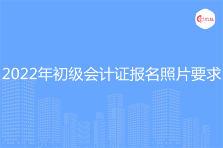 2022年初级会计证报名照片的要求