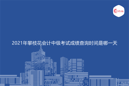 2021年攀枝花会计中级考试成绩查询时间是哪一天