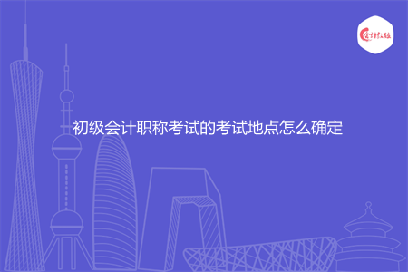 初级会计职称考试的考试地点怎么确定