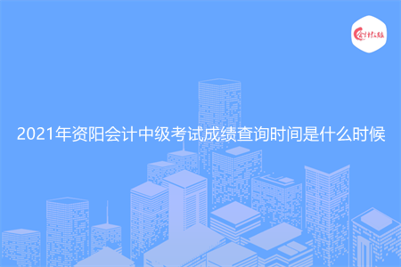 2021年资阳会计中级考试成绩查询时间是什么时候