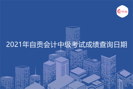 2021年自贡会计中级考试成绩查询日期