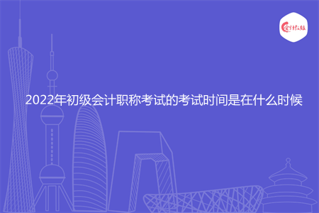 2022年初级会计职称考试的考试时间是在什么时候