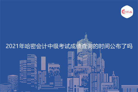 2021年哈密会计中级考试成绩查询的时间公布了吗