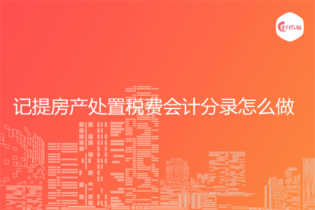 记提房产处置税费会计分录怎么做
