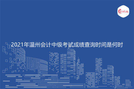 2021年温州会计中级考试成绩查询时间是何时