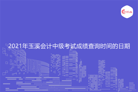 2021年玉溪会计中级考试成绩查询时间的日期